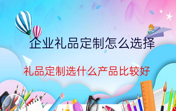 企业礼品定制怎么选择 礼品定制选什么产品比较好？